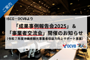 ISCO・OCVBより　「成果事例報告会2025」＆「事業者交流会」開催のお知らせ（令和７年度沖縄県観光事業者収益力向上サポート事業）